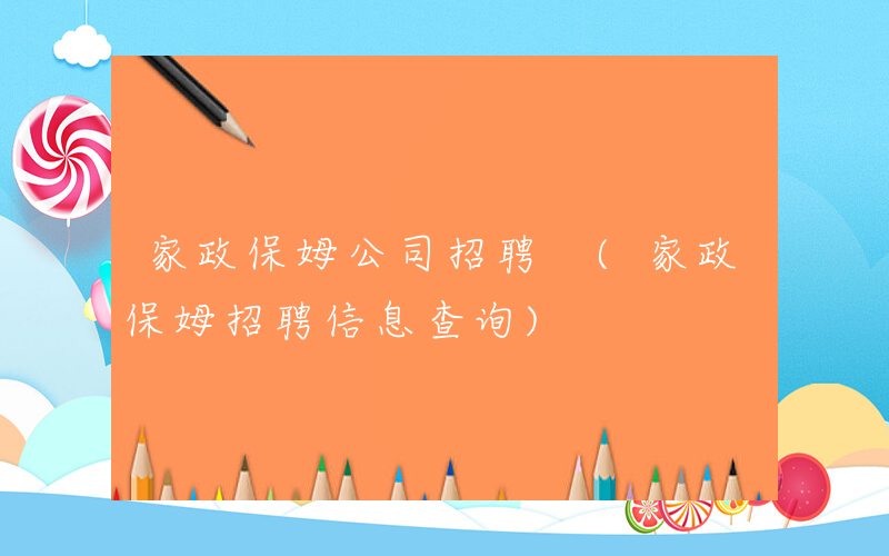 家政保姆公司招聘 (家政保姆招聘信息查询)